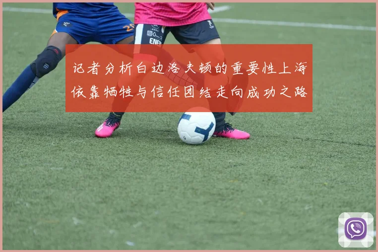 记者分析白边洛夫顿的重要性上海依靠牺牲与信任团结走向成功之路