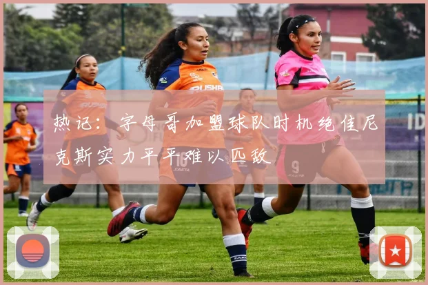 热记：字母哥加盟球队时机绝佳尼克斯实力平平难以匹敌