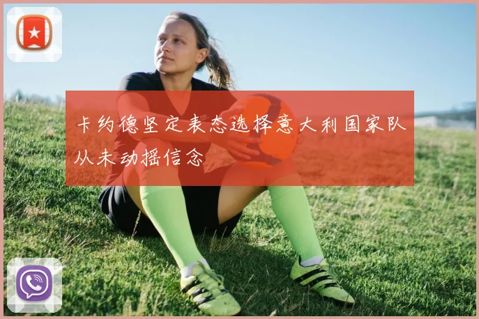 卡约德坚定表态选择意大利国家队从未动摇信念