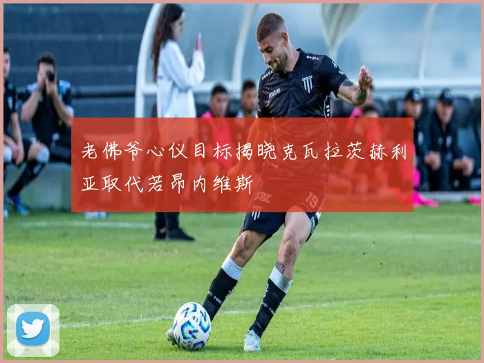 老佛爷心仪目标揭晓克瓦拉茨赫利亚取代若昂内维斯