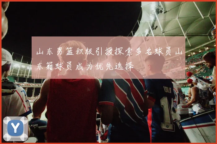 山东男篮积极引援探索多名球员山东籍球员成为优先选择
