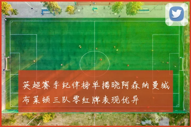 英超赛季纪律榜单揭晓阿森纳曼城布莱顿三队零红牌表现优异