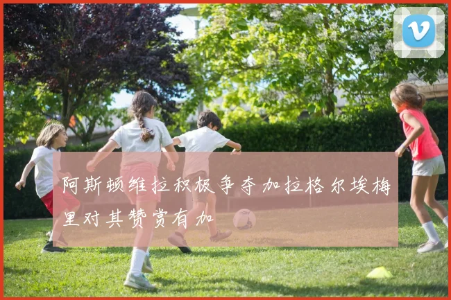 阿斯顿维拉积极争夺加拉格尔埃梅里对其赞赏有加