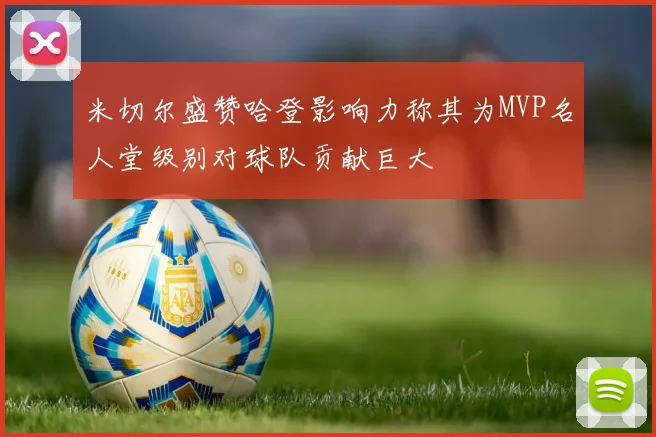 米切尔盛赞哈登影响力称其为MVP名人堂级别对球队贡献巨大