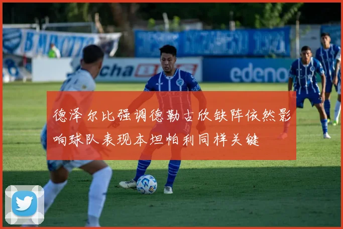 德泽尔比强调德勒古欣缺阵依然影响球队表现本坦帕利同样关键