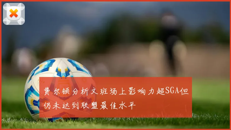 费尔顿分析文班场上影响力超SGA但仍未达到联盟最佳水平