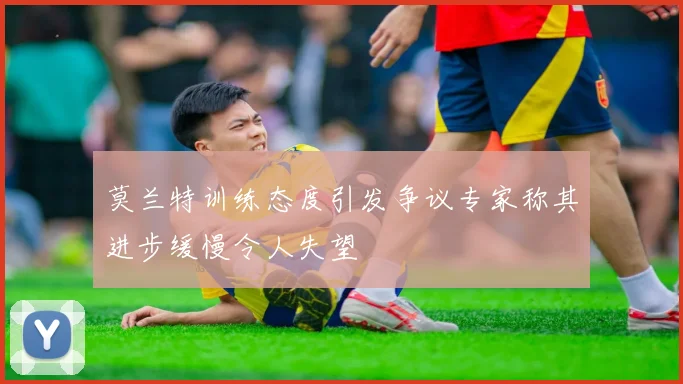 莫兰特训练态度引发争议专家称其进步缓慢令人失望