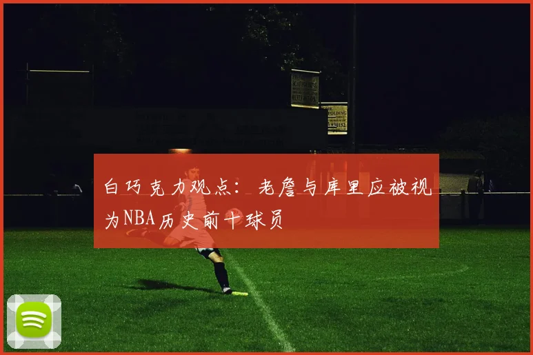 白巧克力观点：老詹与库里应被视为NBA历史前十球员