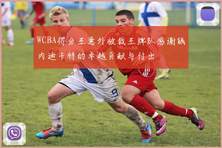 WCBA得分王意外被裁王牌队感谢钱内迪卡特的卓越贡献与付出