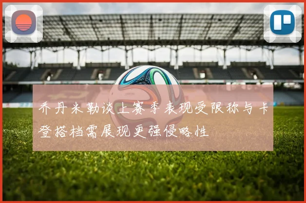乔丹米勒谈上赛季表现受限称与卡登搭档需展现更强侵略性