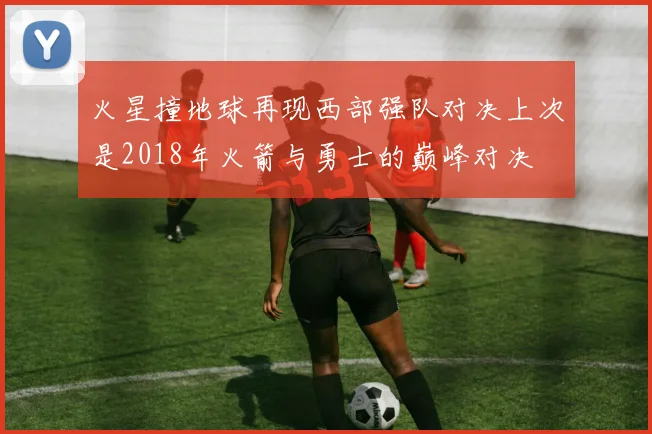 火星撞地球再现西部强队对决上次是2018年火箭与勇士的巅峰对决