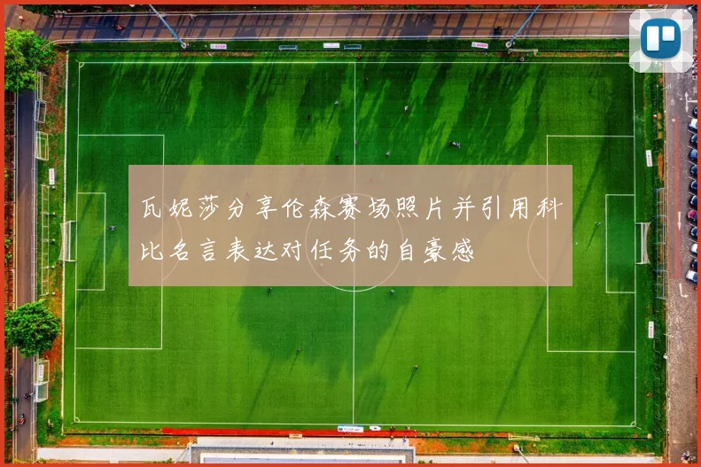 瓦妮莎分享伦森赛场照片并引用科比名言表达对任务的自豪感
