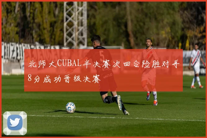 北师大CUBAL半决赛次回合险胜对手8分成功晋级决赛