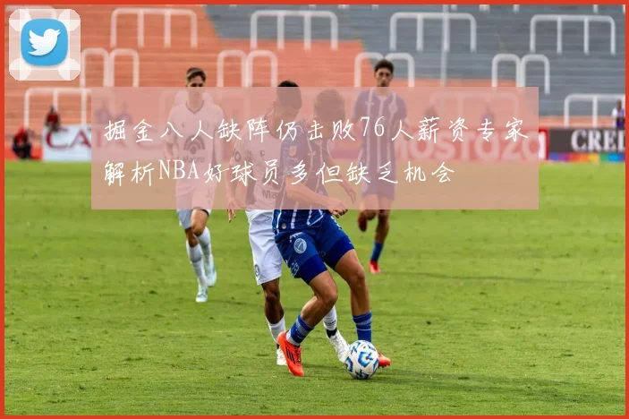 掘金八人缺阵仍击败76人薪资专家解析NBA好球员多但缺乏机会