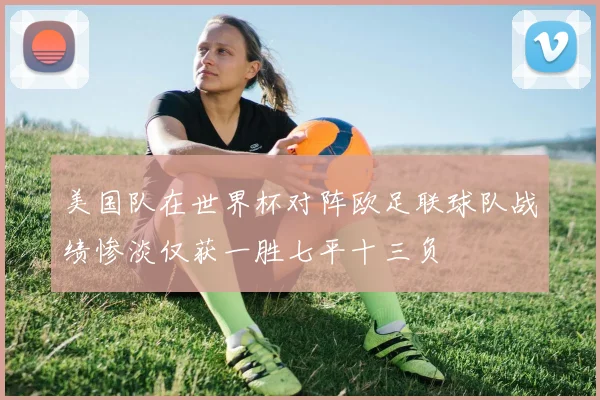 美国队在世界杯对阵欧足联球队战绩惨淡仅获一胜七平十三负