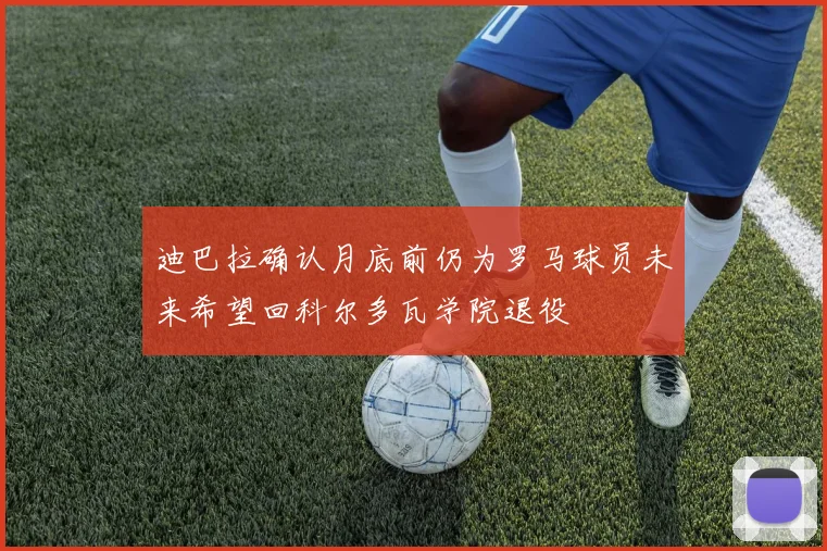 迪巴拉确认月底前仍为罗马球员未来希望回科尔多瓦学院退役