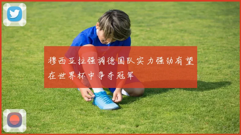 穆西亚拉强调德国队实力强劲有望在世界杯中争夺冠军