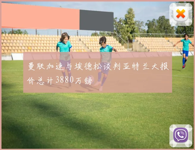 曼联加速与埃德松谈判亚特兰大报价总计3880万镑