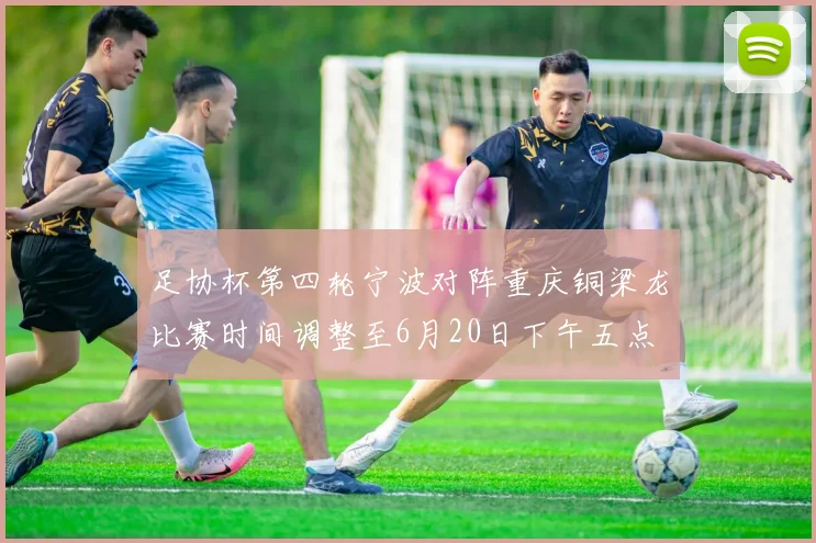 足协杯第四轮宁波对阵重庆铜梁龙比赛时间调整至6月20日下午五点