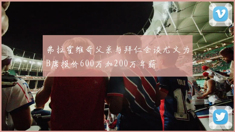 弗拉霍维奇父亲与拜仁会谈尤文为B席报价600万加200万年薪