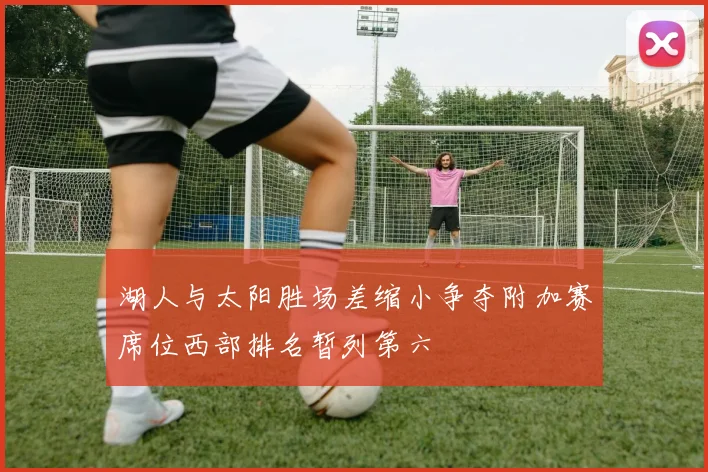 湖人与太阳胜场差缩小争夺附加赛席位西部排名暂列第六