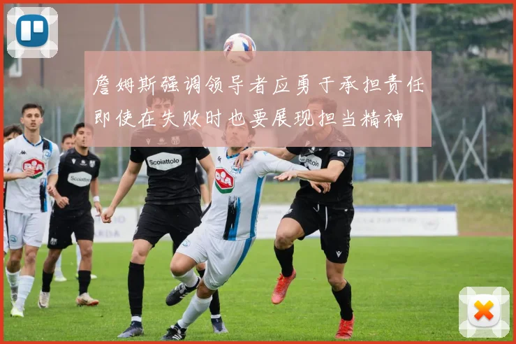 詹姆斯强调领导者应勇于承担责任即使在失败时也要展现担当精神