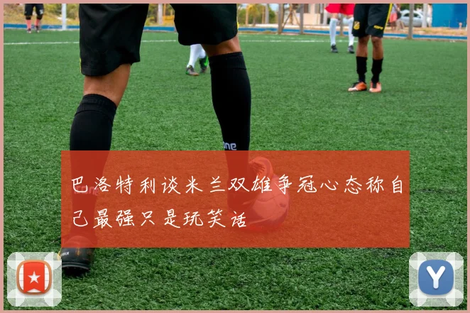 巴洛特利谈米兰双雄争冠心态称自己最强只是玩笑话